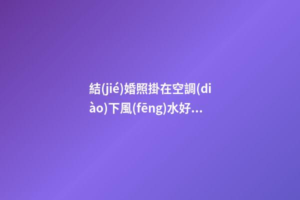 結(jié)婚照掛在空調(diào)下風(fēng)水好嗎 仔細(xì)深究避免偏激